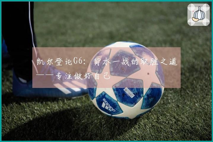 凯尔登论G6：背水一战的取胜之道——专注做好自己